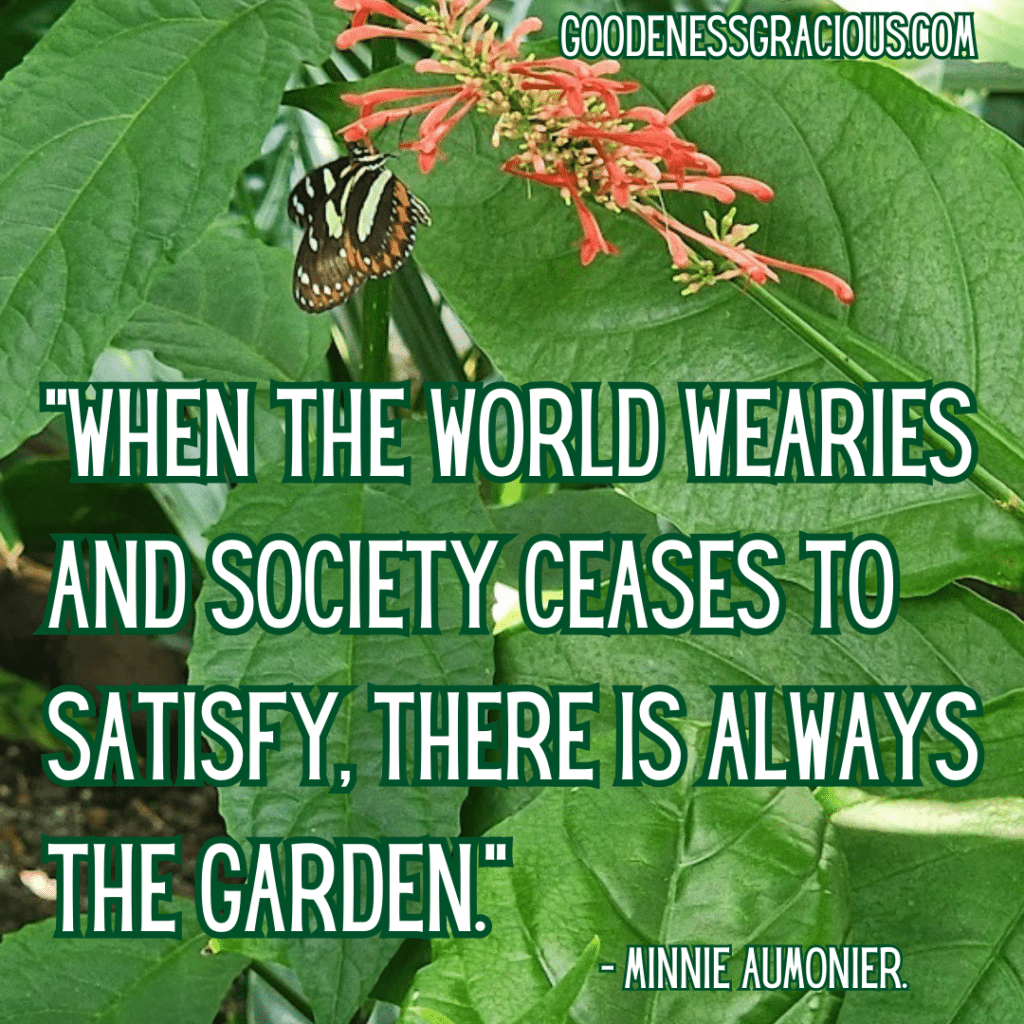 When the world wearies and society ceases to satisfy, there is always the garden. Minnie Aumonier